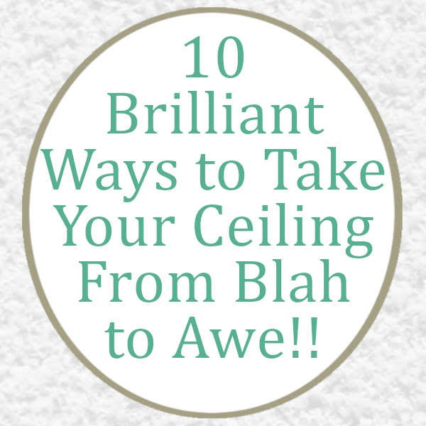 10 Brilliant Ways to Take Your Ceiling From Blah to Awe!!